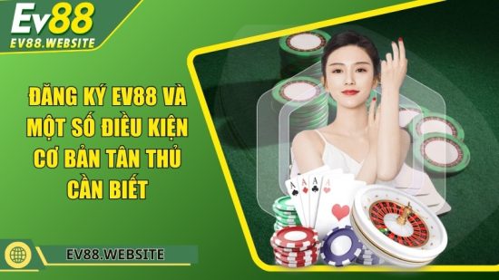 Đăng ký EV88 và một số điều kiện cơ bản tân thủ cần biết